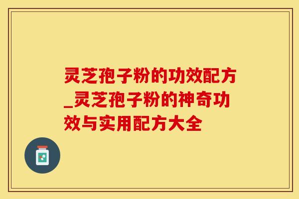 灵芝孢子粉的功效配方_灵芝孢子粉的神奇功效与实用配方大全