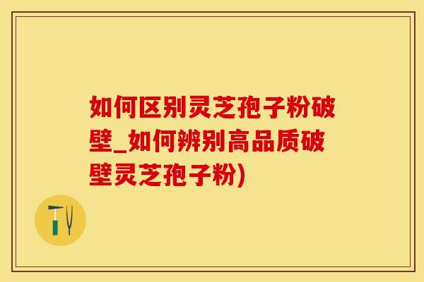 如何区别灵芝孢子粉破壁_如何辨别高品质破壁灵芝孢子粉)