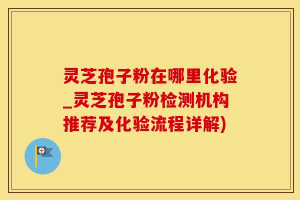 灵芝孢子粉在哪里化验_灵芝孢子粉检测机构推荐及化验流程详解)