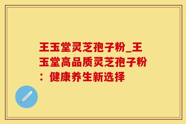 王玉堂灵芝孢子粉_王玉堂高品质灵芝孢子粉：健康养生新选择