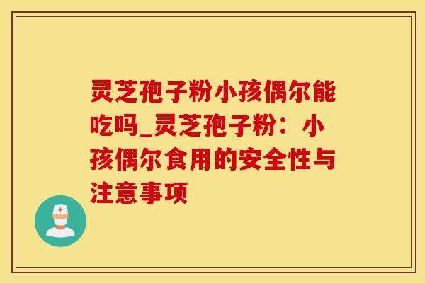 灵芝孢子粉小孩偶尔能吃吗_灵芝孢子粉：小孩偶尔食用的安全性与注意事项