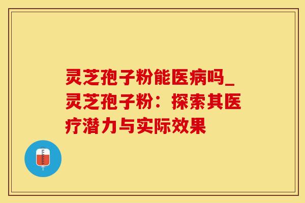 灵芝孢子粉能医病吗_灵芝孢子粉：探索其医疗潜力与实际效果