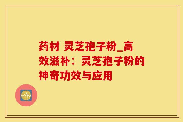 药材 灵芝孢子粉_高效滋补：灵芝孢子粉的神奇功效与应用