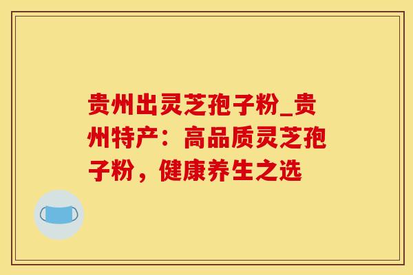贵州出灵芝孢子粉_贵州特产：高品质灵芝孢子粉，健康养生之选