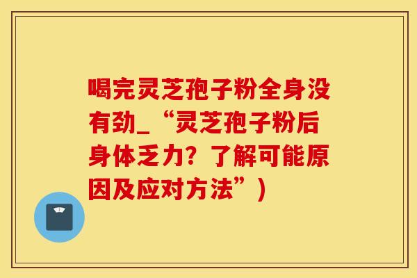 喝完灵芝孢子粉全身没有劲_“灵芝孢子粉后身体乏力？了解可能原因及应对方法”)