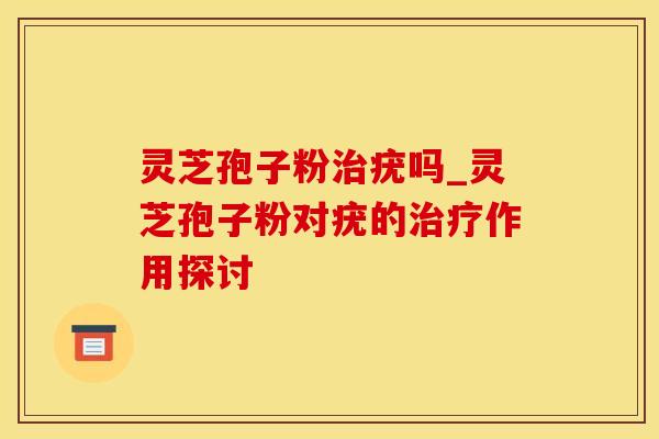 灵芝孢子粉治疣吗_灵芝孢子粉对疣的治疗作用探讨