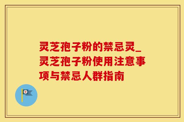 灵芝孢子粉的禁忌灵_灵芝孢子粉使用注意事项与禁忌人群指南