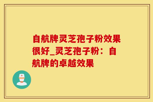 自航牌灵芝孢子粉效果很好_灵芝孢子粉：自航牌的卓越效果