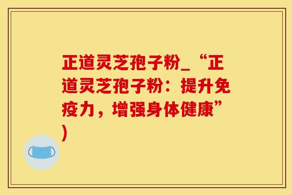 正道灵芝孢子粉_“正道灵芝孢子粉：提升免疫力，增强身体健康”)