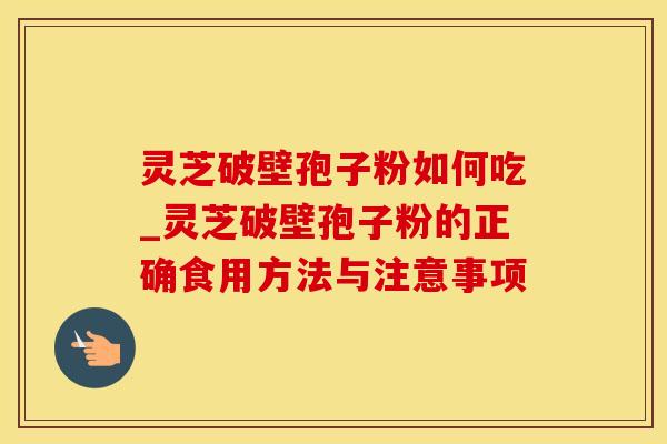 灵芝破壁孢子粉如何吃_灵芝破壁孢子粉的正确食用方法与注意事项