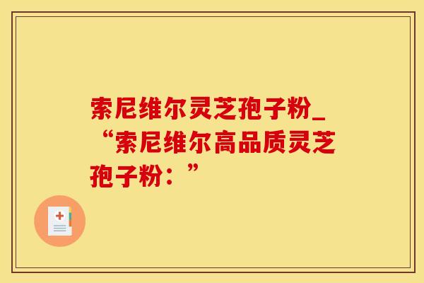 索尼维尔灵芝孢子粉_“索尼维尔高品质灵芝孢子粉：”