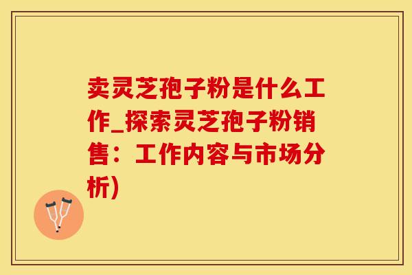 卖灵芝孢子粉是什么工作_探索灵芝孢子粉销售：工作内容与市场分析)