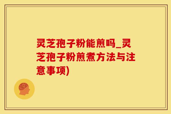 灵芝孢子粉能煎吗_灵芝孢子粉煎煮方法与注意事项)