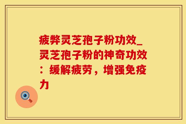 疲弊灵芝孢子粉功效_灵芝孢子粉的神奇功效：缓解疲劳，增强免疫力