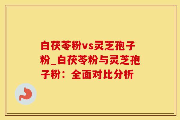 白茯苓粉vs灵芝孢子粉_白茯苓粉与灵芝孢子粉：全面对比分析