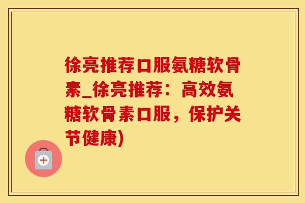 徐亮推荐口服氨糖软骨素_徐亮推荐：高效氨糖软骨素口服，保护关节健康)
