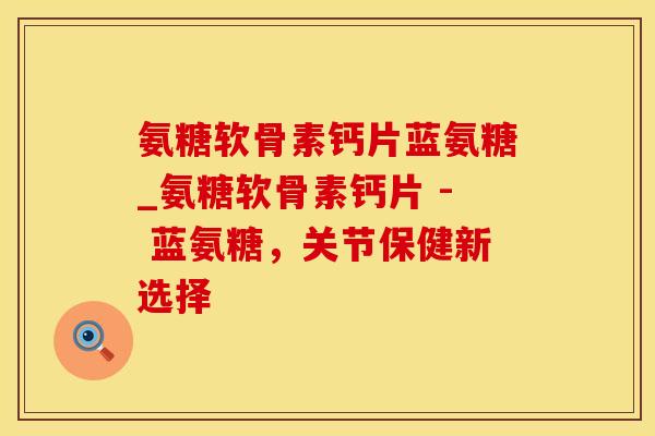氨糖软骨素钙片蓝氨糖_氨糖软骨素钙片 - 蓝氨糖，关节保健新选择