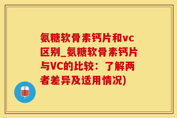 氨糖软骨素钙片和vc区别_氨糖软骨素钙片与VC的比较：了解两者差异及适用情况)
