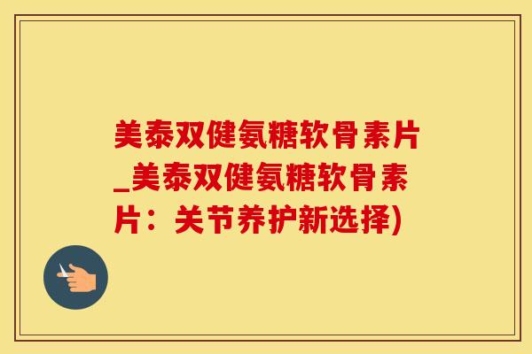 美泰双健氨糖软骨素片_美泰双健氨糖软骨素片：关节养护新选择)