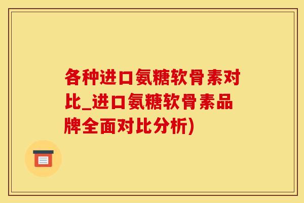 各种进口氨糖软骨素对比_进口氨糖软骨素品牌全面对比分析)
