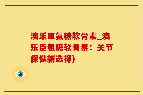 澳乐臣氨糖软骨素_澳乐臣氨糖软骨素：关节保健新选择)