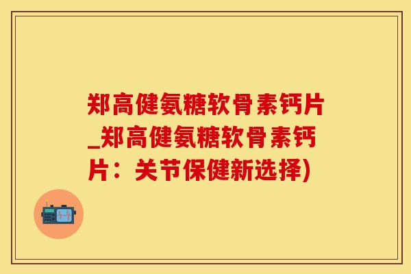 郑高健氨糖软骨素钙片_郑高健氨糖软骨素钙片：关节保健新选择)