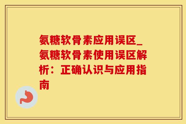 氨糖软骨素应用误区_氨糖软骨素使用误区解析：正确认识与应用指南