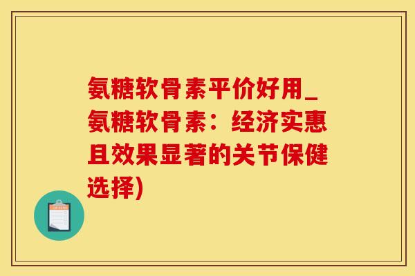 氨糖软骨素平价好用_氨糖软骨素：经济实惠且效果显著的关节保健选择)