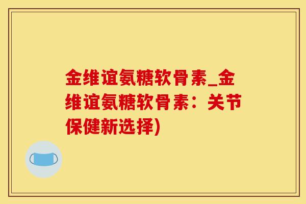 金维谊氨糖软骨素_金维谊氨糖软骨素：关节保健新选择)
