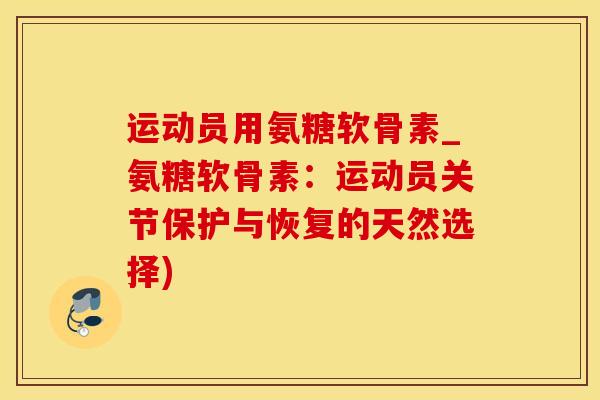 运动员用氨糖软骨素_氨糖软骨素：运动员关节保护与恢复的天然选择)