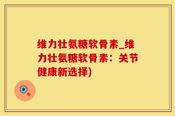 维力壮氨糖软骨素_维力壮氨糖软骨素：关节健康新选择)