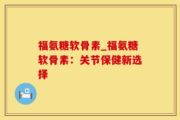 福氨糖软骨素_福氨糖软骨素：关节保健新选择