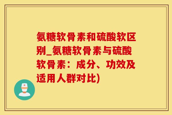 氨糖软骨素和硫酸软区别_氨糖软骨素与硫酸软骨素：成分、功效及适用人群对比)