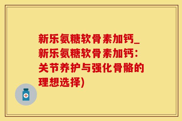 新乐氨糖软骨素加钙_新乐氨糖软骨素加钙：关节养护与强化骨骼的理想选择)