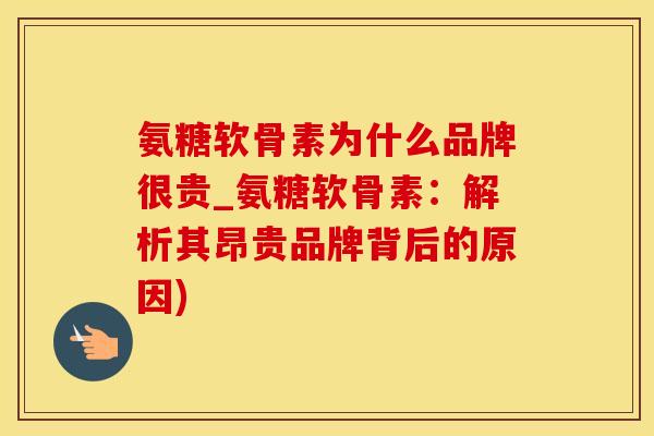 氨糖软骨素为什么品牌很贵_氨糖软骨素：解析其昂贵品牌背后的原因)
