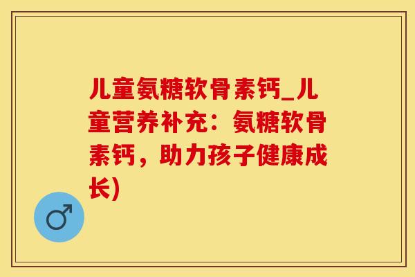 儿童氨糖软骨素钙_儿童营养补充：氨糖软骨素钙，助力孩子健康成长)
