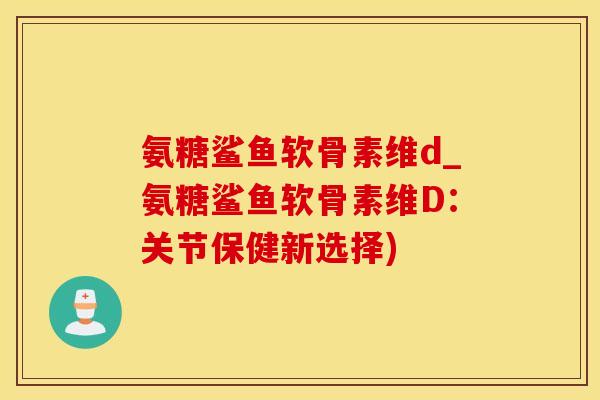 氨糖鲨鱼软骨素维d_氨糖鲨鱼软骨素维D：关节保健新选择)