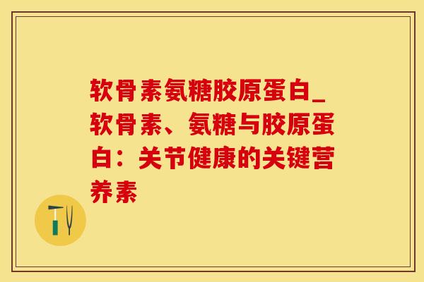 软骨素氨糖胶原蛋白_软骨素、氨糖与胶原蛋白：关节健康的关键营养素