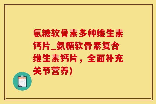 氨糖软骨素多种维生素钙片_氨糖软骨素复合维生素钙片，全面补充关节营养)