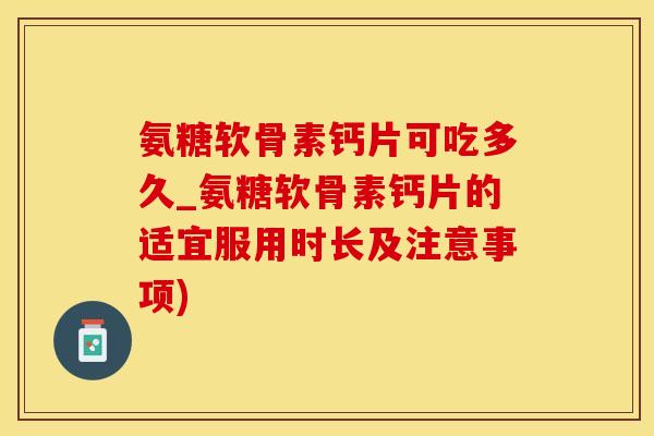 氨糖软骨素钙片可吃多久_氨糖软骨素钙片的适宜服用时长及注意事项)