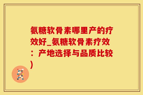 氨糖软骨素哪里产的疗效好_氨糖软骨素疗效：产地选择与品质比较)