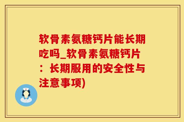 软骨素氨糖钙片能长期吃吗_软骨素氨糖钙片：长期服用的安全性与注意事项)