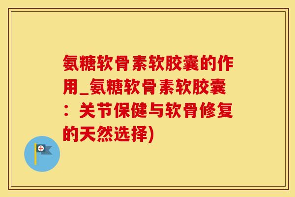 氨糖软骨素软胶囊的作用_氨糖软骨素软胶囊:关节保健与软骨修复的天然选择) 氨糖软骨素软胶囊的作用_氨糖软骨素软胶囊:关节保健与软骨修复的天然选择)