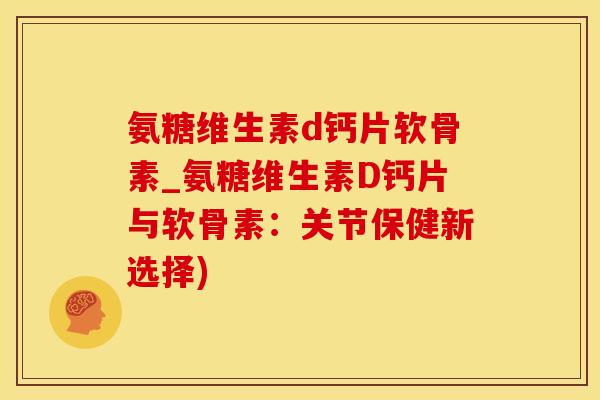 氨糖维生素d钙片软骨素_氨糖维生素D钙片与软骨素：关节保健新选择)