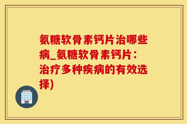 氨糖软骨素钙片治哪些病_氨糖软骨素钙片：治疗多种疾病的有效选择)