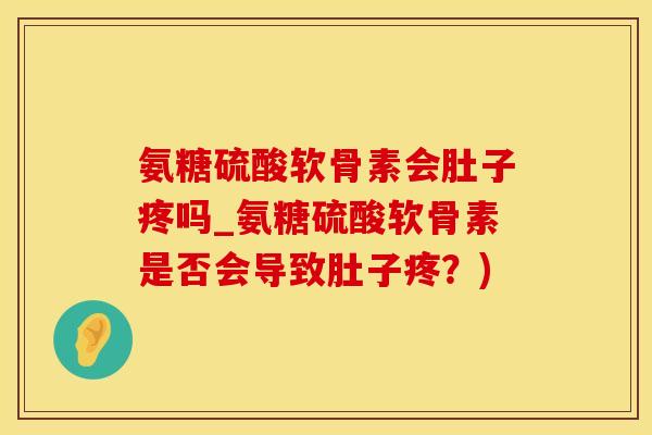 氨糖硫酸软骨素会肚子疼吗_氨糖硫酸软骨素是否会导致肚子疼？)