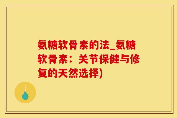 氨糖软骨素的法_氨糖软骨素：关节保健与修复的天然选择)