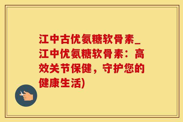 江中古优氨糖软骨素_江中优氨糖软骨素：高效关节保健，守护您的健康生活)
