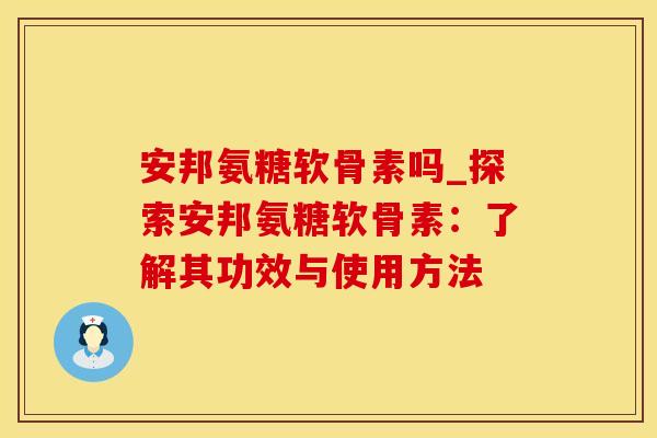 安邦氨糖软骨素吗_探索安邦氨糖软骨素：了解其功效与使用方法