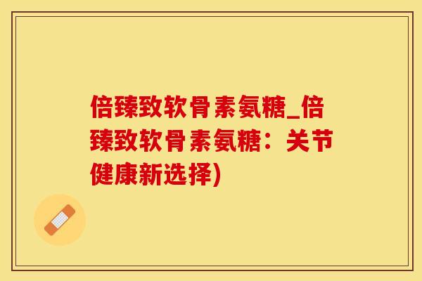 倍臻致软骨素氨糖_倍臻致软骨素氨糖：关节健康新选择)